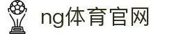NG体育电竞赛事平台 - 电竞直播与数据分析